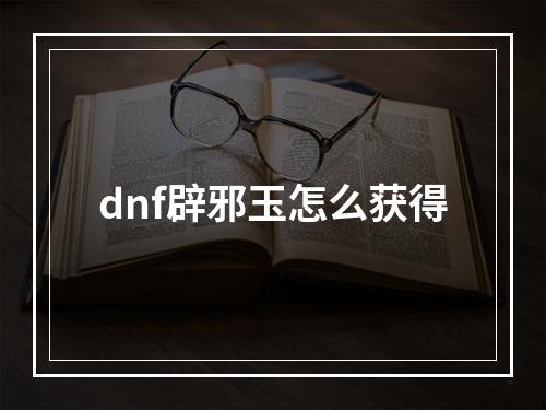 dnf辟邪玉怎么获得