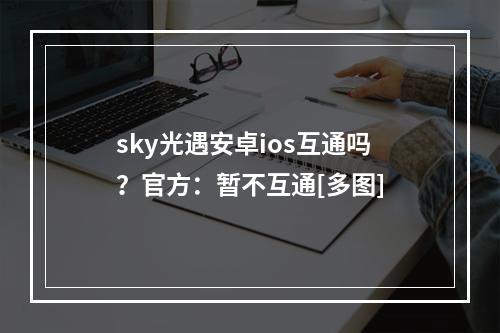 sky光遇安卓ios互通吗？官方：暂不互通[多图]