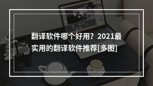 翻译软件哪个好用？2021最实用的翻译软件推荐[多图]