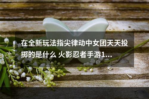 在全新玩法指尖律动中女团天天投掷的是什么 火影忍者手游10月10日每日一题答案