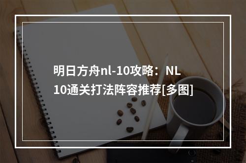 明日方舟nl-10攻略：NL10通关打法阵容推荐[多图]