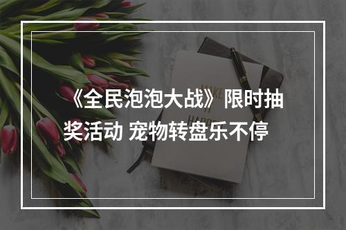 《全民泡泡大战》限时抽奖活动 宠物转盘乐不停