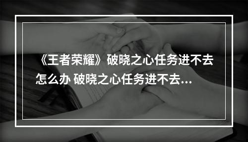 《王者荣耀》破晓之心任务进不去怎么办 破晓之心任务进不去解决方案