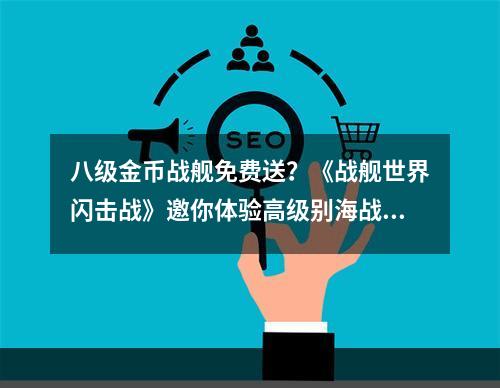 八级金币战舰免费送？《战舰世界闪击战》邀你体验高级别海战！