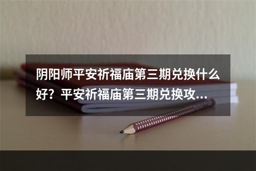 阴阳师平安祈福庙第三期兑换什么好？平安祈福庙第三期兑换攻略[多图]