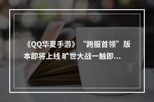 《QQ华夏手游》“跨服首领”版本即将上线 旷世大战一触即发