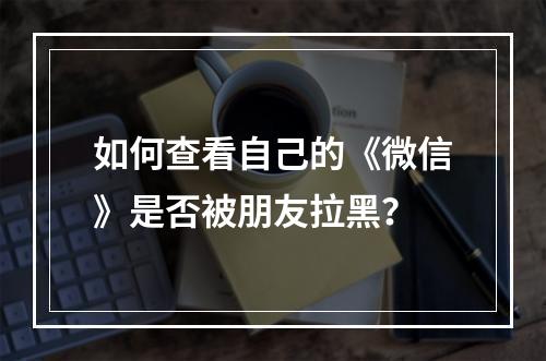 如何查看自己的《微信》是否被朋友拉黑？