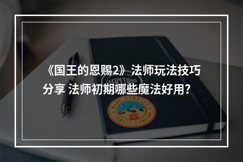 《国王的恩赐2》法师玩法技巧分享 法师初期哪些魔法好用？