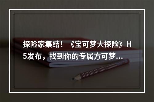 探险家集结！《宝可梦大探险》H5发布，找到你的专属方可梦！