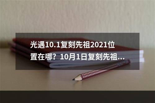 光遇10.1复刻先祖2021位置在哪？10月1日复刻先祖位置及物品兑换一览表[多图]