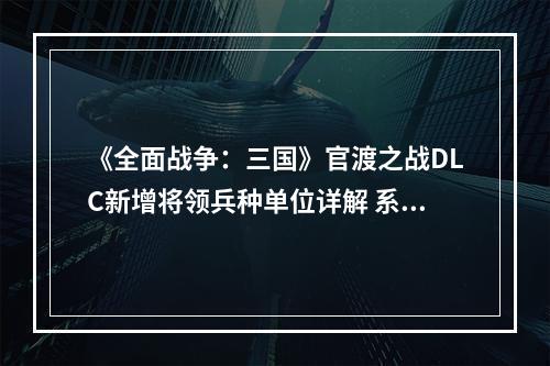 《全面战争：三国》官渡之战DLC新增将领兵种单位详解 系统机制改动详解