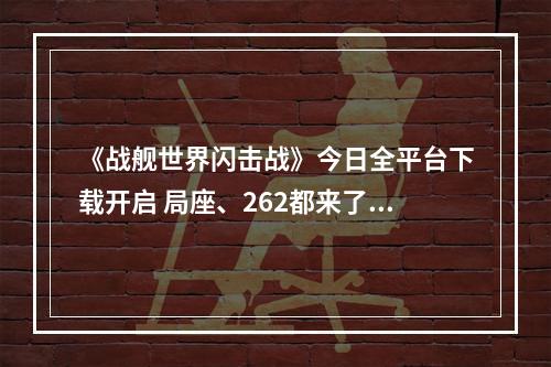 《战舰世界闪击战》今日全平台下载开启 局座、262都来了！