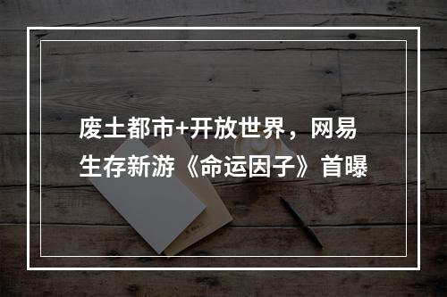 废土都市+开放世界，网易生存新游《命运因子》首曝