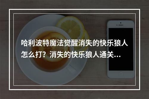 哈利波特魔法觉醒消失的快乐狼人怎么打？消失的快乐狼人通关攻略[多图]