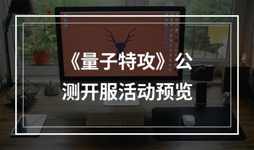 《量子特攻》公测开服活动预览