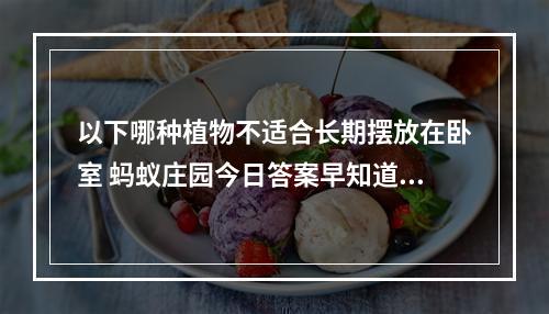 以下哪种植物不适合长期摆放在卧室 蚂蚁庄园今日答案早知道3月23日