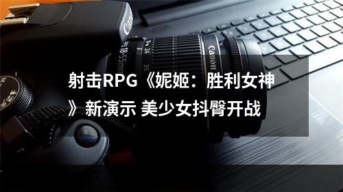 射击RPG《妮姬：胜利女神》新演示 美少女抖臀开战