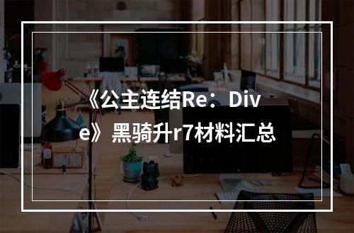 《公主连结Re：Dive》黑骑升r7材料汇总