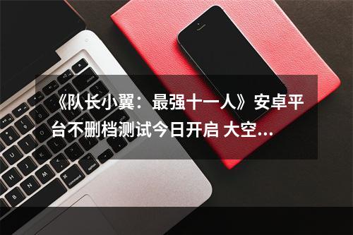 《队长小翼：最强十一人》安卓平台不删档测试今日开启 大空翼召你集结