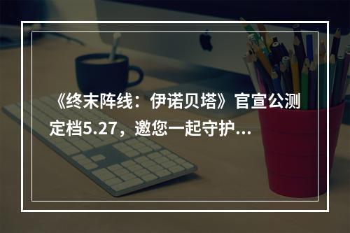 《终末阵线：伊诺贝塔》官宣公测定档5.27，邀您一起守护最终阵线！