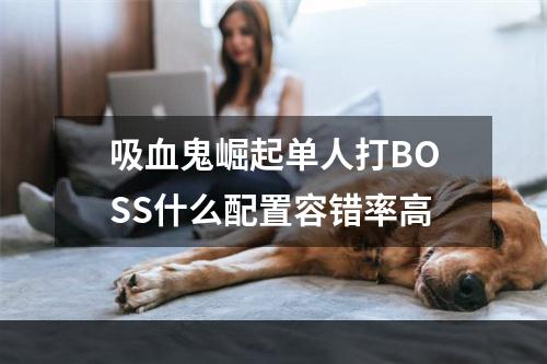 吸血鬼崛起单人打BOSS什么配置容错率高