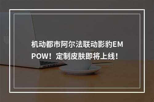 机动都市阿尔法联动影豹EMPOW！定制皮肤即将上线！