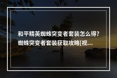 和平精英蜘蛛突变者套装怎么得？蜘蛛突变者套装获取攻略[视频][多图]