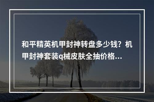 和平精英机甲封神转盘多少钱？机甲封神套装q械皮肤全抽价格介绍[多图]