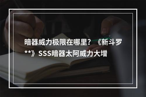 暗器威力极限在哪里？《新斗罗**》SSS暗器太阿威力大增