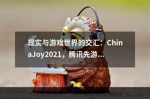 现实与游戏世界的交汇：ChinaJoy2021，腾讯先游助力玩家进入游戏世界