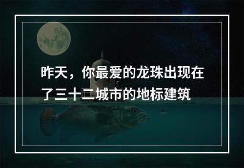 昨天，你最爱的龙珠出现在了三十二城市的地标建筑