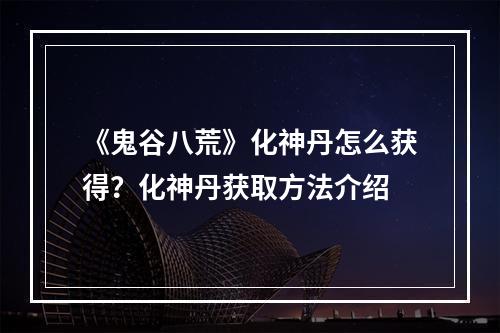 《鬼谷八荒》化神丹怎么获得？化神丹获取方法介绍