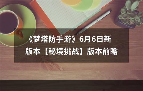 《梦塔防手游》6月6日新版本【秘境挑战】版本前瞻