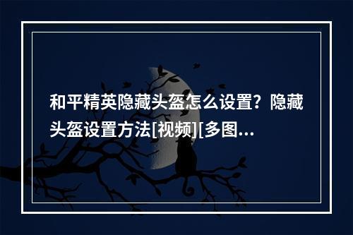 和平精英隐藏头盔怎么设置？隐藏头盔设置方法[视频][多图]