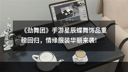 《劲舞团》手游星辰蝶舞饰品重磅回归，情缘服装华丽来袭!