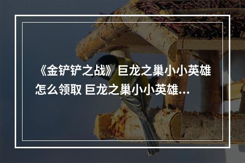 《金铲铲之战》巨龙之巢小小英雄怎么领取 巨龙之巢小小英雄领取方法