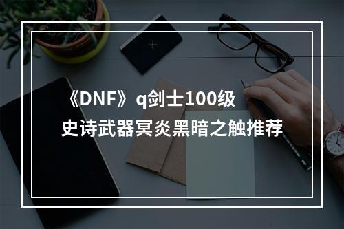 《DNF》q剑士100级史诗武器冥炎黑暗之触推荐