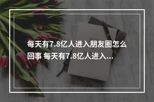 每天有7.8亿人进入朋友圈怎么回事 每天有7.8亿人进入朋友圈介绍