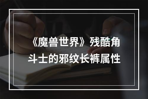 《魔兽世界》残酷角斗士的邪纹长裤属性