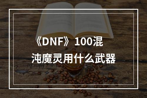 《DNF》100混沌魔灵用什么武器