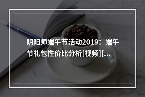 阴阳师端午节活动2019：端午节礼包性价比分析[视频][多图]