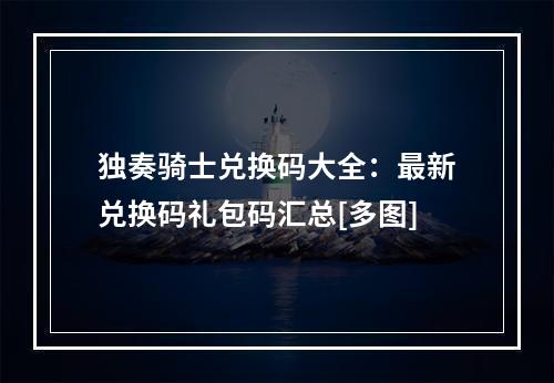 独奏骑士兑换码大全：最新兑换码礼包码汇总[多图]