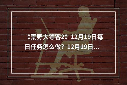 《荒野大镖客2》12月19日每日任务怎么做？12月19日每日任务攻略分享