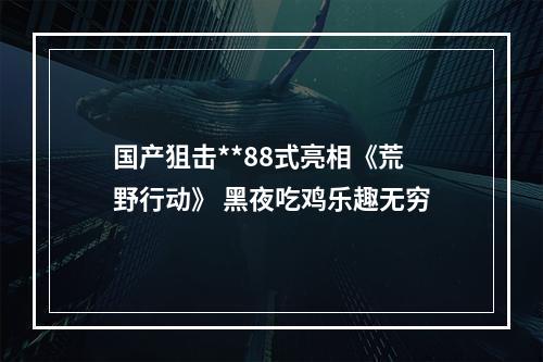 国产狙击**88式亮相《荒野行动》 黑夜吃鸡乐趣无穷