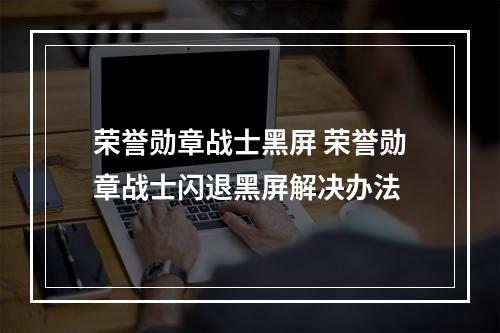 荣誉勋章战士黑屏 荣誉勋章战士闪退黑屏解决办法