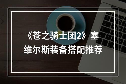 《苍之骑士团2》塞维尔斯装备搭配推荐