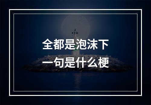 全都是泡沫下一句是什么梗