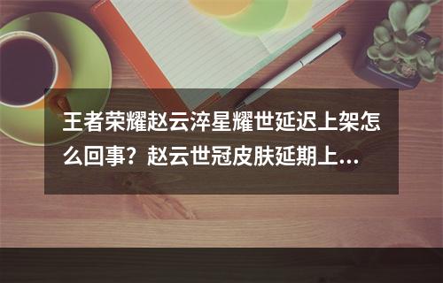 王者荣耀赵云淬星耀世延迟上架怎么回事？赵云世冠皮肤延期上架时间介绍[多图]