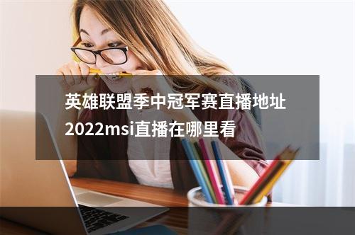 英雄联盟季中冠军赛直播地址 2022msi直播在哪里看