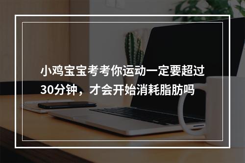 小鸡宝宝考考你运动一定要超过30分钟，才会开始消耗脂肪吗